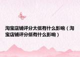 淘寶店鋪評分太低有什么影響（淘寶店鋪評分低有什么影響）