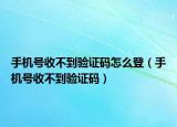 手機(jī)號(hào)收不到驗(yàn)證碼怎么登（手機(jī)號(hào)收不到驗(yàn)證碼）