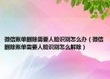 微信賬單刪除需要人臉識別怎么辦（微信刪除賬單需要人臉識別怎么解除）