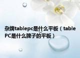 雜牌tablepc是什么平板（tablePC是什么牌子的平板）