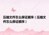 壓縮文件怎么保證順序（壓縮文件怎么保證順序）