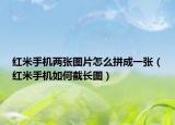 紅米手機(jī)兩張圖片怎么拼成一張（紅米手機(jī)如何截長(zhǎng)圖）
