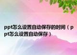 ppt怎么設(shè)置自動(dòng)保存的時(shí)間（ppt怎么設(shè)置自動(dòng)保存）