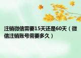 注銷微信需要15天還是60天（微信注銷賬號需要多久）