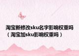 淘寶新修改sku名字影響權(quán)重嗎（淘寶加sku影響權(quán)重嗎）