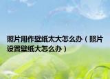 照片用作壁紙?zhí)笤趺崔k（照片設置壁紙大怎么辦）