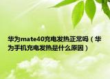 華為mate40充電發(fā)熱正常嗎（華為手機充電發(fā)熱是什么原因）