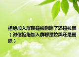 拒絕加入群聊是被刪除了還是拉黑（微信拒絕加入群聊是拉黑還是刪除）
