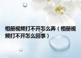 相冊(cè)視頻打不開怎么弄（相冊(cè)視頻打不開怎么回事）