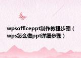 wpsofficeppt制作教程步驟（wps怎么做ppt詳細步驟）