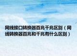 網(wǎng)線接口轉(zhuǎn)換器百兆千兆區(qū)別（網(wǎng)線轉(zhuǎn)換器百兆和千兆有什么區(qū)別）