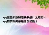 qq里最新版解除關(guān)系是什么意思（qq的解除關(guān)系是什么功能）