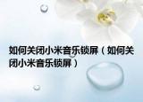 如何關閉小米音樂鎖屏（如何關閉小米音樂鎖屏）