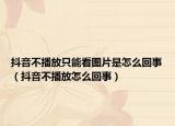 抖音不播放只能看圖片是怎么回事（抖音不播放怎么回事）