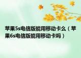 蘋果5s電信版能用移動(dòng)卡么（蘋果6s電信版能用移動(dòng)卡嗎）