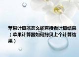蘋果計算器怎么能直接看計算結(jié)果（蘋果計算器如何拷貝上個計算結(jié)果）