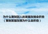 為什么復(fù)制別人的發(fā)朋友圈會折疊（復(fù)制發(fā)朋友圈為什么會折疊）