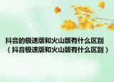抖音的極速版和火山版有什么區(qū)別（抖音極速版和火山版有什么區(qū)別）