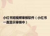 小紅書短視頻審核軟件（小紅書一直顯示審核中）