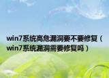 win7系統(tǒng)高危漏洞要不要修復(fù)（win7系統(tǒng)漏洞需要修復(fù)嗎）