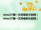 vivox27第一次充電多少時間（vivox27第一次充電多長時間）