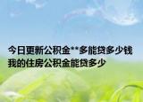 今日更新公積金**多能貸多少錢 我的住房公積金能貸多少