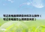 筆記本電腦用鍵盤關機怎么操作（筆記本電腦怎么用鍵盤關機）