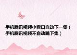 手機騰訊視頻小窗口自動下一集（手機騰訊視頻不自動跳下集）