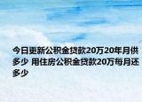 今日更新公積金貸款20萬20年月供多少 用住房公積金貸款20萬每月還多少