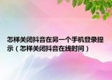 怎樣關(guān)閉抖音在另一個(gè)手機(jī)登錄提示（怎樣關(guān)閉抖音在線時(shí)間）
