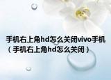 手機(jī)右上角hd怎么關(guān)閉vivo手機(jī)（手機(jī)右上角hd怎么關(guān)閉）