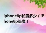 iphone8p長(zhǎng)度多少（iPhone8p長(zhǎng)度）