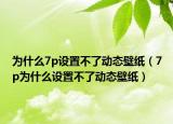 為什么7p設(shè)置不了動態(tài)壁紙（7p為什么設(shè)置不了動態(tài)壁紙）