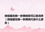 微信朋友圈一條橫線但可以發(fā)消息（微信朋友圈一條橫線代表什么意思）