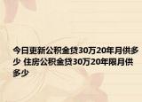 今日更新公積金貸30萬20年月供多少 住房公積金貸30萬20年限月供多少