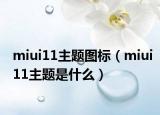 miui11主題圖標(biāo)（miui11主題是什么）