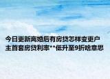 今日更新離婚后有房貸怎樣變更戶主首套房貸利率**低升至9折啥意思