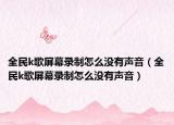 全民k歌屏幕錄制怎么沒有聲音（全民k歌屏幕錄制怎么沒有聲音）