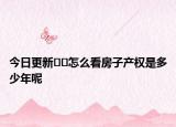 今日更新??怎么看房子產(chǎn)權(quán)是多少年呢