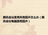 騰訊會(huì)議麥克風(fēng)有回聲怎么辦（騰訊會(huì)議電腦版有回聲）
