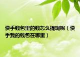 快手錢包里的錢怎么提現(xiàn)呢（快手我的錢包在哪里）