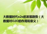 大數(shù)據(jù)時(shí)代o2o的發(fā)展趨勢（大數(shù)據(jù)對O2O的作用和意義）