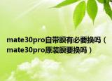 mate30pro自帶膜有必要換嗎（mate30pro原裝膜要換嗎）