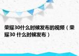 榮耀30什么時(shí)候發(fā)布的視頻（榮耀30 什么時(shí)候發(fā)布）