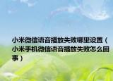 小米微信語音播放失敗哪里設(shè)置（小米手機(jī)微信語音播放失敗怎么回事）