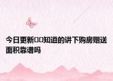 今日更新??知道的講下購房贈送面積靠譜嗎