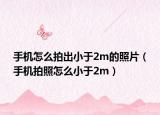 手機怎么拍出小于2m的照片（手機拍照怎么小于2m）