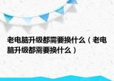 老電腦升級都需要換什么（老電腦升級都需要換什么）