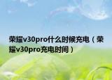 榮耀v30pro什么時候充電（榮耀v30pro充電時間）