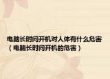 電腦長(zhǎng)時(shí)間開機(jī)對(duì)人體有什么危害（電腦長(zhǎng)時(shí)間開機(jī)的危害）